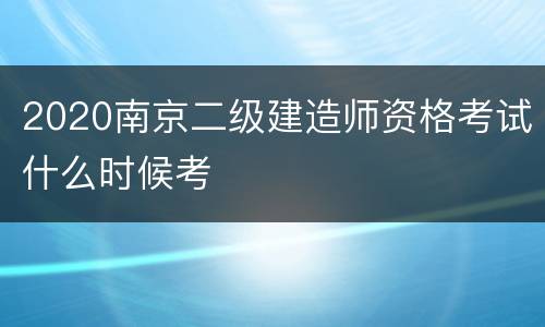 2020南京二级建造师资格考试什么时候考