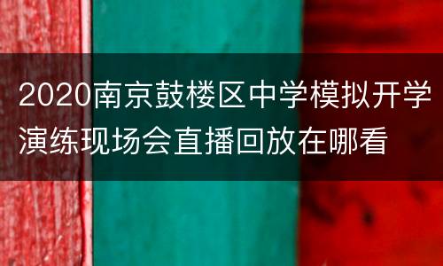 2020南京鼓楼区中学模拟开学演练现场会直播回放在哪看
