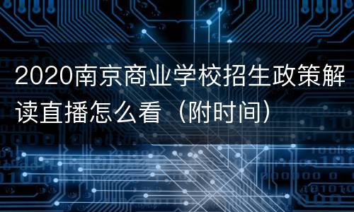 2020南京商业学校招生政策解读直播怎么看（附时间）