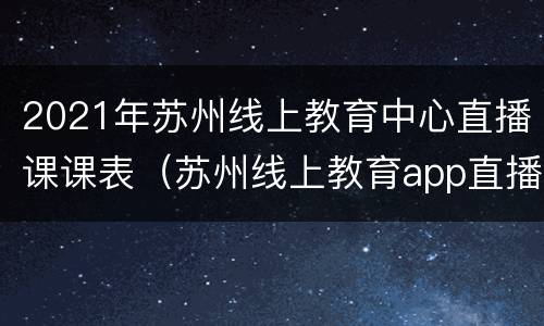 2021年苏州线上教育中心直播课课表（苏州线上教育app直播课）