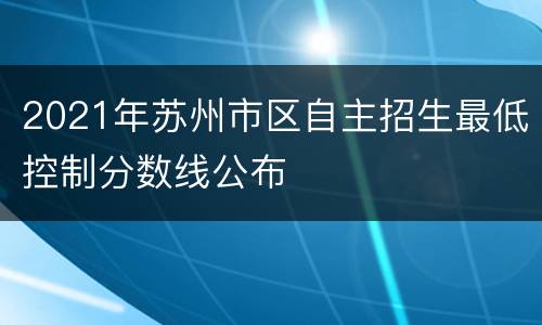 2021年苏州市区自主招生最低控制分数线公布