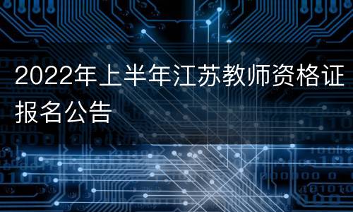 2022年上半年江苏教师资格证报名公告