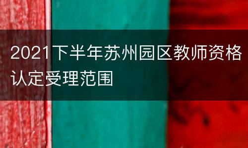 2021下半年苏州园区教师资格认定受理范围