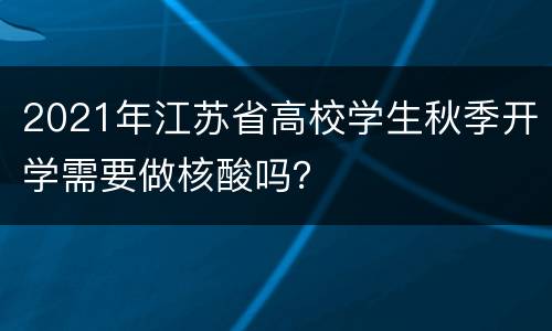 2021年江苏省高校学生秋季开学需要做核酸吗？