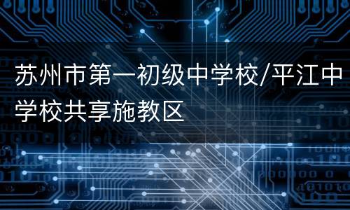 苏州市第一初级中学校/平江中学校共享施教区