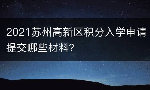 2021苏州高新区积分入学申请提交哪些材料？