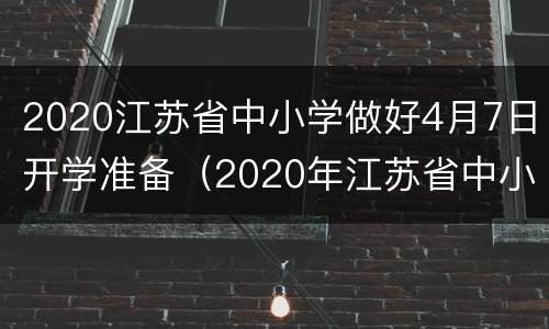 2020江苏省中小学做好4月7日开学准备（2020年江苏省中小学开学时间）