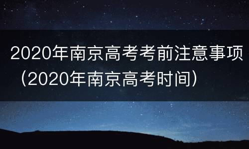 2020年南京高考考前注意事项（2020年南京高考时间）