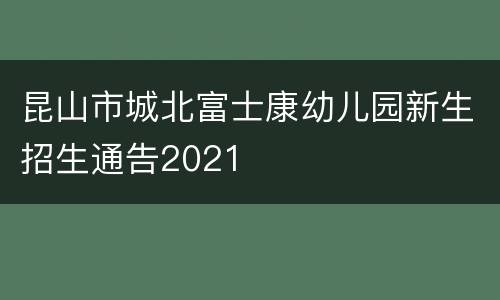 昆山市城北富士康幼儿园新生招生通告2021