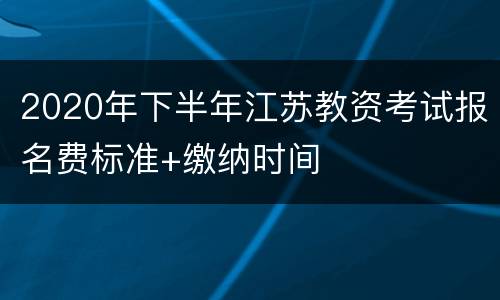 2020年下半年江苏教资考试报名费标准+缴纳时间