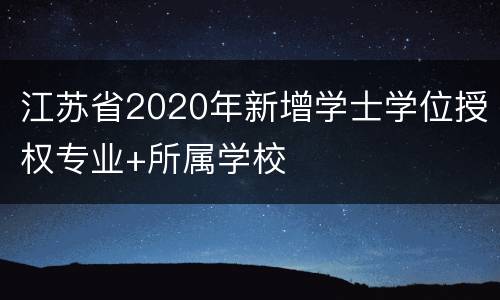 江苏省2020年新增学士学位授权专业+所属学校