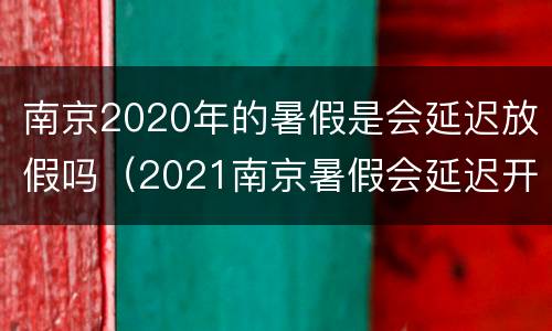 南京2020年的暑假是会延迟放假吗（2021南京暑假会延迟开学吗）