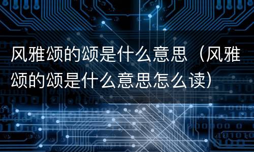 风雅颂的颂是什么意思（风雅颂的颂是什么意思怎么读）