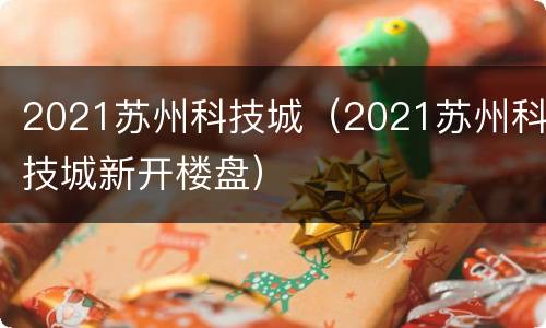 2021苏州科技城（2021苏州科技城新开楼盘）