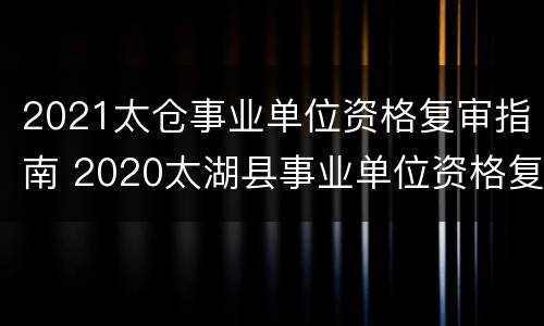 2021太仓事业单位资格复审指南 2020太湖县事业单位资格复审