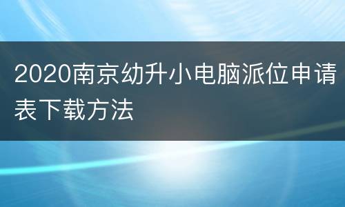 2020南京幼升小电脑派位申请表下载方法