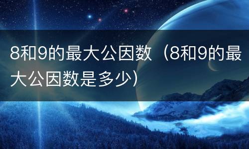 8和9的最大公因数（8和9的最大公因数是多少）