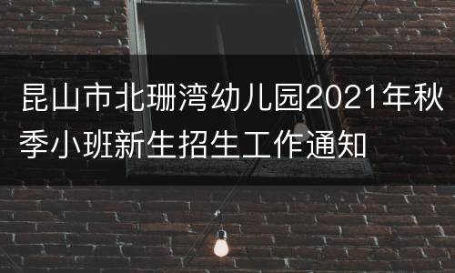 昆山市北珊湾幼儿园2021年秋季小班新生招生工作通知