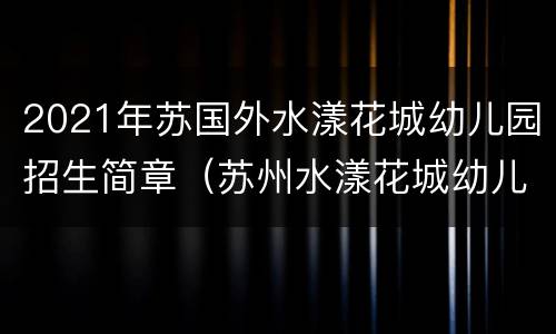 2021年苏国外水漾花城幼儿园招生简章（苏州水漾花城幼儿园怎么样）