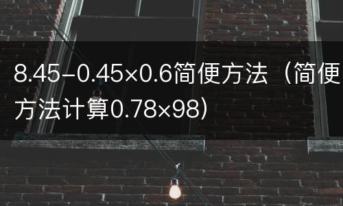 8.45-0.45×0.6简便方法（简便方法计算0.78×98）