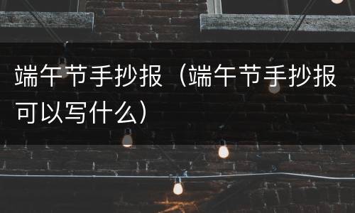 端午节手抄报（端午节手抄报可以写什么）