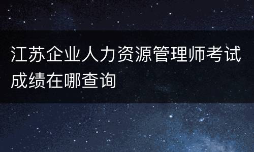 江苏企业人力资源管理师考试成绩在哪查询