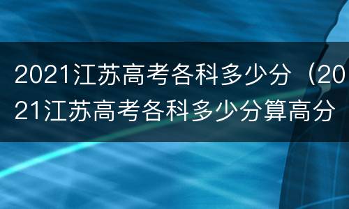2021江苏高考各科多少分（2021江苏高考各科多少分算高分）