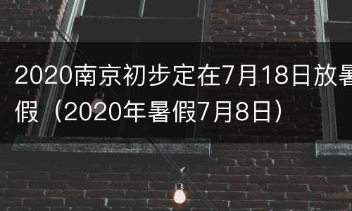 2020南京初步定在7月18日放暑假（2020年暑假7月8日）