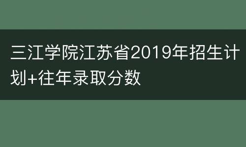 三江学院江苏省2019年招生计划+往年录取分数