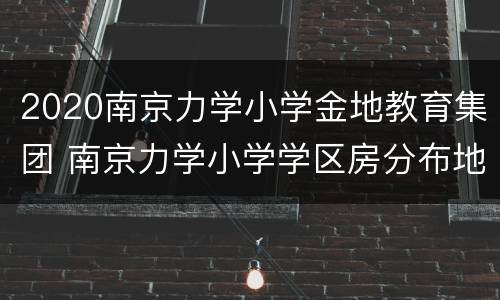 2020南京力学小学金地教育集团 南京力学小学学区房分布地图
