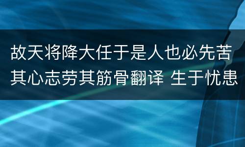 故天将降大任于是人也必先苦其心志劳其筋骨翻译 生于忧患死于安乐原文及翻译