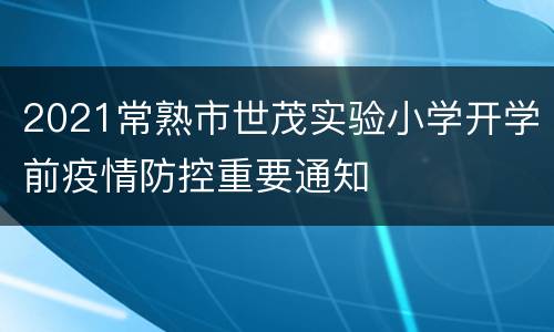2021常熟市世茂实验小学开学前疫情防控重要通知