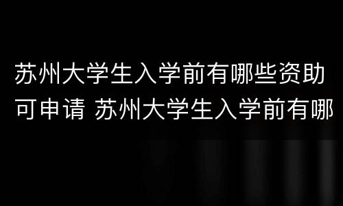 苏州大学生入学前有哪些资助可申请 苏州大学生入学前有哪些资助可申请入学
