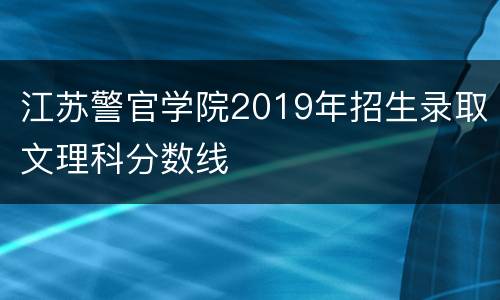 江苏警官学院2019年招生录取文理科分数线