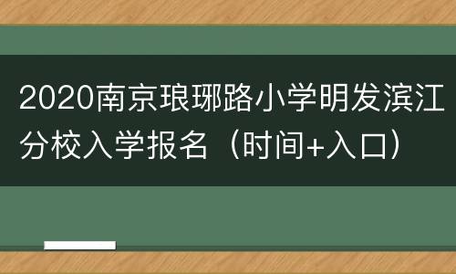 2020南京琅琊路小学明发滨江分校入学报名（时间+入口）