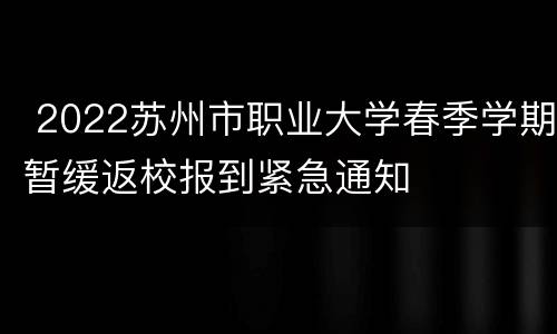  2022苏州市职业大学春季学期暂缓返校报到紧急通知