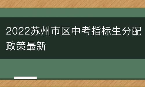 2022苏州市区中考指标生分配政策最新