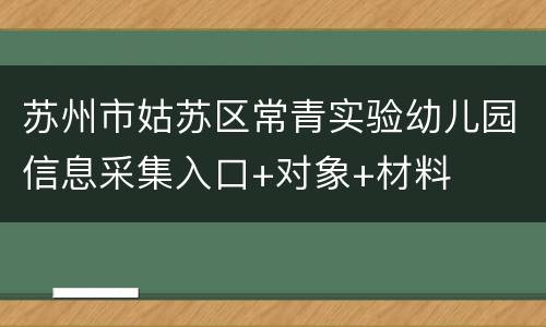苏州市姑苏区常青实验幼儿园信息采集入口+对象+材料