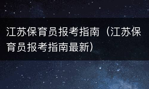 江苏保育员报考指南（江苏保育员报考指南最新）
