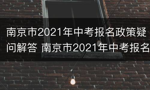 南京市2021年中考报名政策疑问解答 南京市2021年中考报名政策疑问解答题