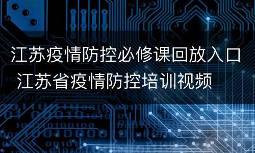 江苏疫情防控必修课回放入口 江苏省疫情防控培训视频