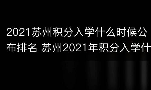 2021苏州积分入学什么时候公布排名 苏州2021年积分入学什么时间可以申请