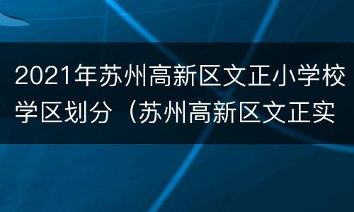 2021年苏州高新区文正小学校学区划分（苏州高新区文正实验小学）