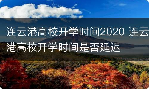 连云港高校开学时间2020 连云港高校开学时间是否延迟