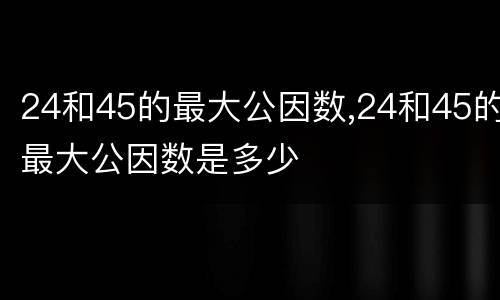 24和45的最大公因数,24和45的最大公因数是多少