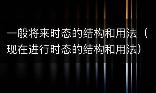 一般将来时态的结构和用法（现在进行时态的结构和用法）