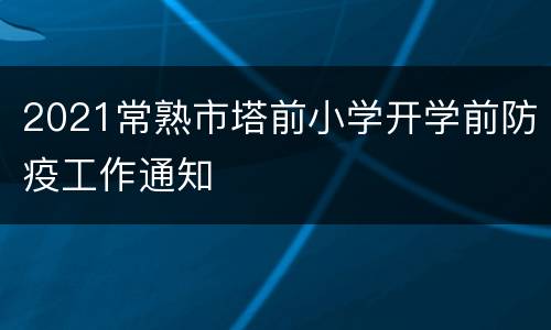 2021常熟市塔前小学开学前防疫工作通知