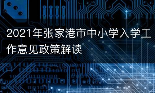 2021年张家港市中小学入学工作意见政策解读