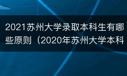 2021苏州大学录取本科生有哪些原则（2020年苏州大学本科招生网）