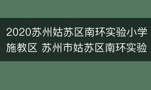 2020苏州姑苏区南环实验小学施教区 苏州市姑苏区南环实验幼儿园